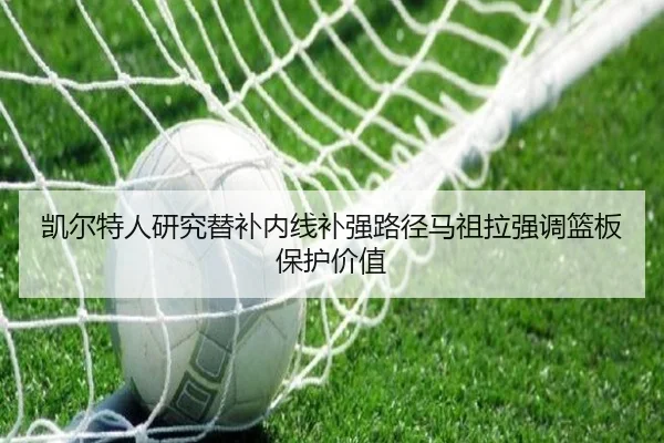 凯尔特人研究替补内线补强路径马祖拉强调篮板保护价值